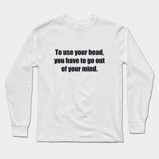 To use your head, you have to go out of your mind Long Sleeve T-Shirt